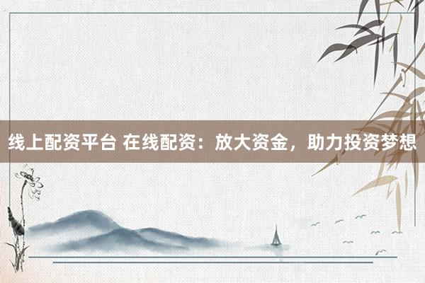 线上配资平台 在线配资：放大资金，助力投资梦想