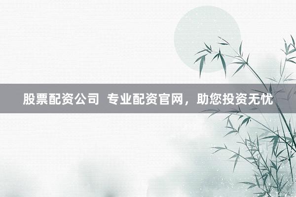 股票配资公司  专业配资官网，助您投资无忧