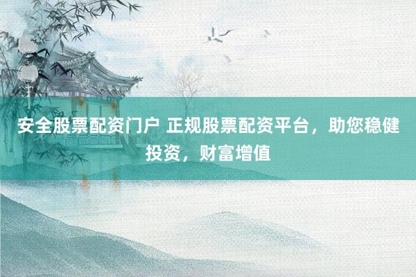 安全股票配资门户 正规股票配资平台,助您稳健投资,财富增值