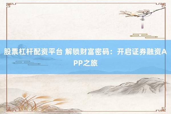 股票杠杆配资平台 解锁财富密码：开启证券融资APP之旅
