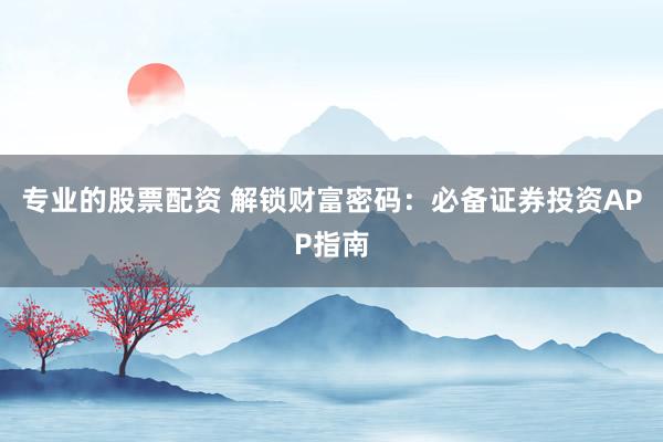 专业的股票配资 解锁财富密码：必备证券投资APP指南