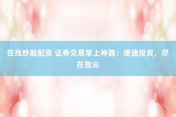 在线炒股配资 证券交易掌上神器：便捷投资，尽在指尖