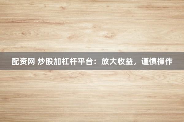 配资网 炒股加杠杆平台：放大收益，谨慎操作