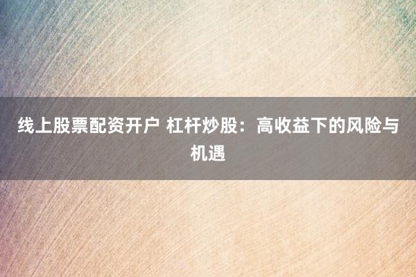 线上股票配资开户 杠杆炒股：高收益下的风险与机遇
