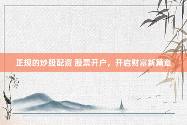 正规的炒股配资 股票开户，开启财富新篇章
