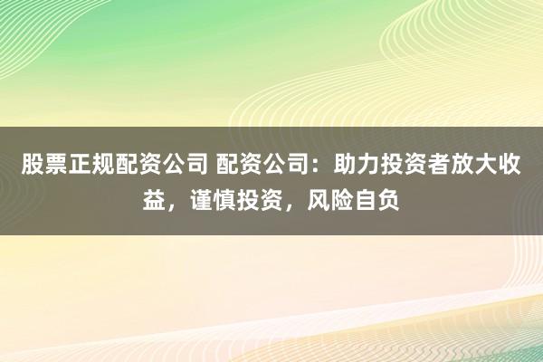 股票正规配资公司 配资公司:助力投资者放大收益,谨慎投资,风险自负