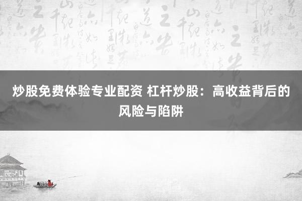 炒股免费体验专业配资 杠杆炒股：高收益背后的风险与陷阱