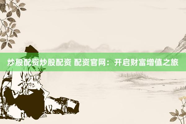 炒股配资炒股配资 配资官网：开启财富增值之旅