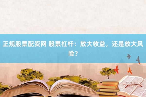 正规股票配资网 股票杠杆：放大收益，还是放大风险？