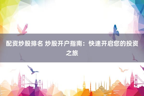 配资炒股排名 炒股开户指南：快速开启您的投资之旅