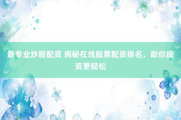 最专业炒股配资 揭秘在线股票配资排名，助你投资更轻松