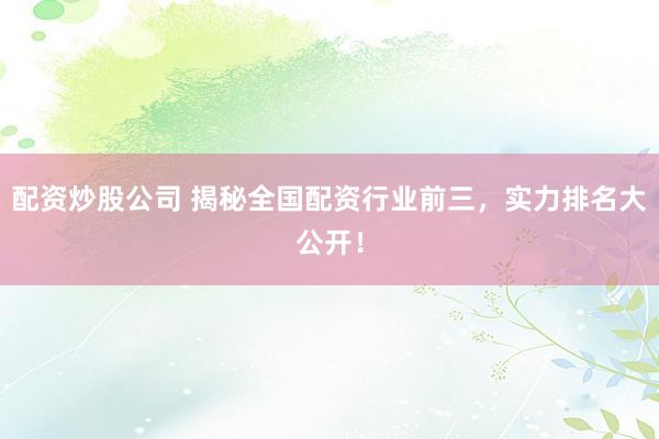 配资炒股公司 揭秘全国配资行业前三，实力排名大公开！