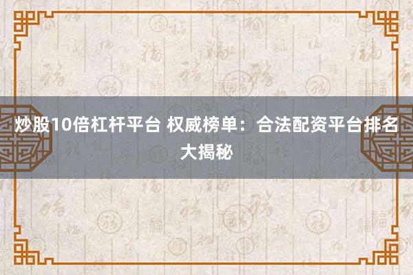 炒股10倍杠杆平台 权威榜单：合法配资平台排名大揭秘