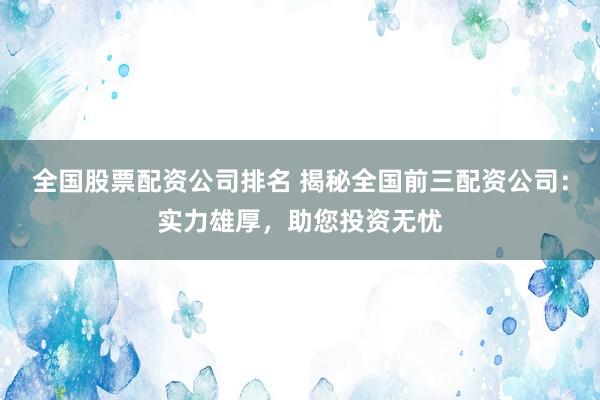 全国股票配资公司排名 揭秘全国前三配资公司:实力雄厚,助您投资无忧