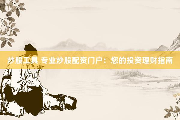 炒股工具 专业炒股配资门户:您的投资理财指南