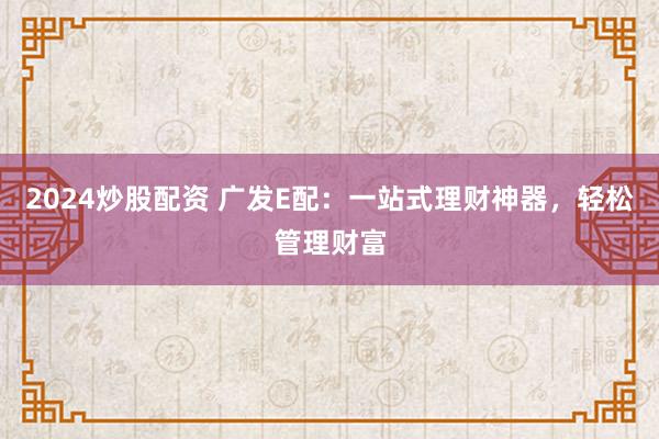 2024炒股配资 广发E配:一站式理财神器,轻松管理财富