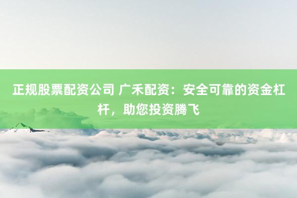 正规股票配资公司 广禾配资：安全可靠的资金杠杆，助您投资腾飞