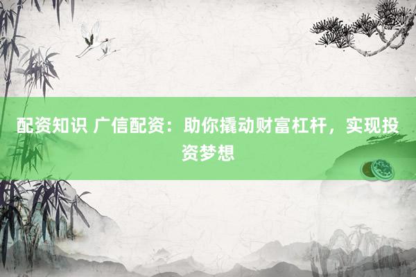 配资知识 广信配资：助你撬动财富杠杆，实现投资梦想