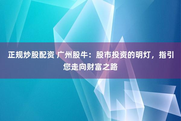 正规炒股配资 广州股牛：股市投资的明灯，指引您走向财富之路