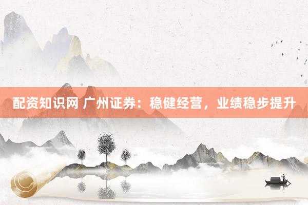 配资知识网 广州证券：稳健经营，业绩稳步提升