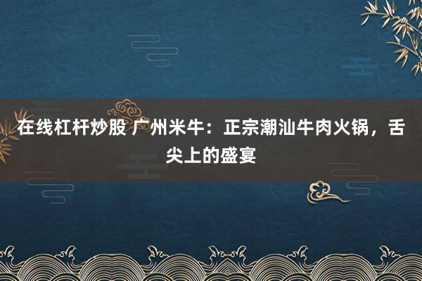 在线杠杆炒股 广州米牛：正宗潮汕牛肉火锅，舌尖上的盛宴
