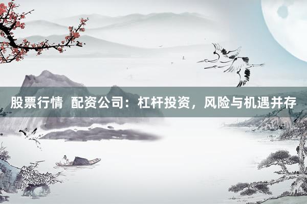 股票行情  配资公司：杠杆投资，风险与机遇并存