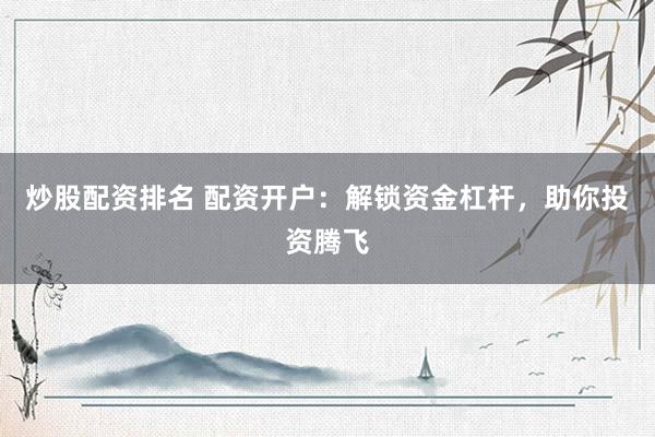炒股配资排名 配资开户：解锁资金杠杆，助你投资腾飞