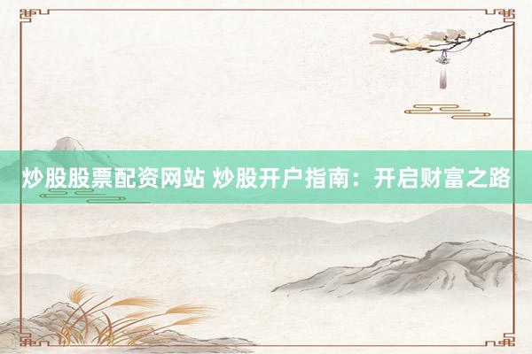 炒股股票配资网站 炒股开户指南：开启财富之路