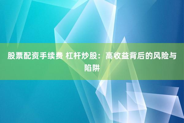 股票配资手续费 杠杆炒股：高收益背后的风险与陷阱