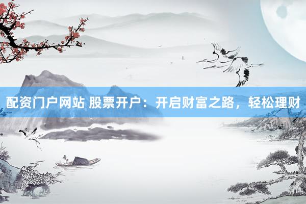 配资门户网站 股票开户：开启财富之路，轻松理财