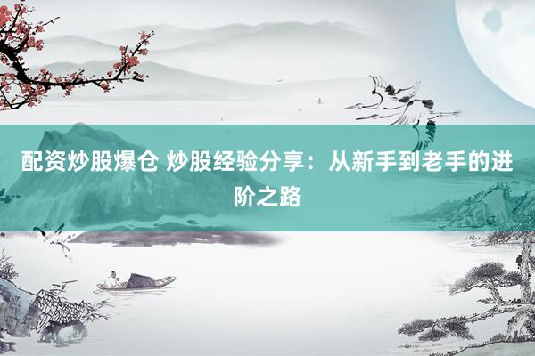 配资炒股爆仓 炒股经验分享：从新手到老手的进阶之路