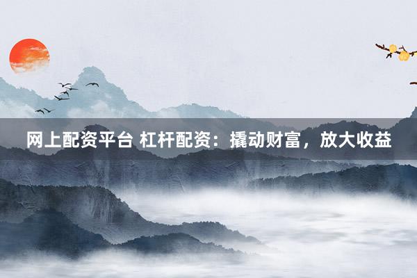 网上配资平台 杠杆配资：撬动财富，放大收益