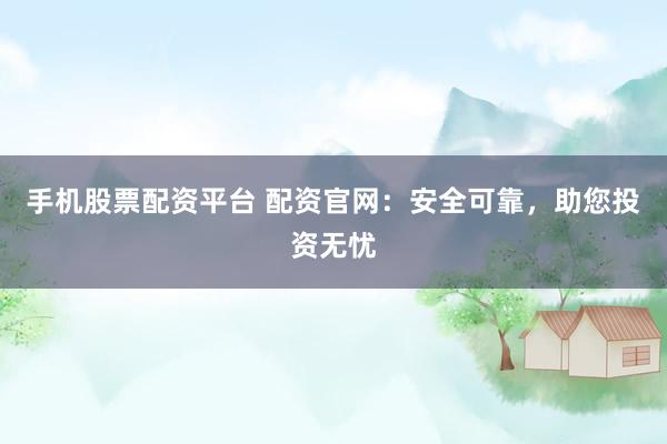 手机股票配资平台 配资官网：安全可靠，助您投资无忧