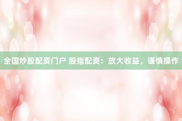 全国炒股配资门户 股指配资:放大收益,谨慎操作