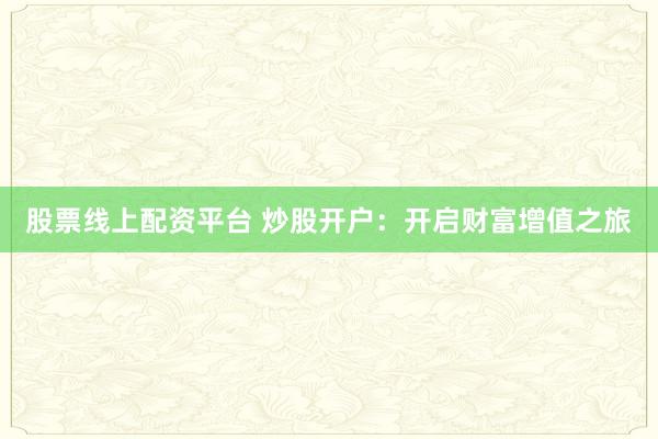 股票线上配资平台 炒股开户：开启财富增值之旅