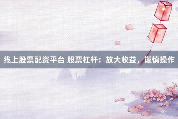 线上股票配资平台 股票杠杆：放大收益，谨慎操作