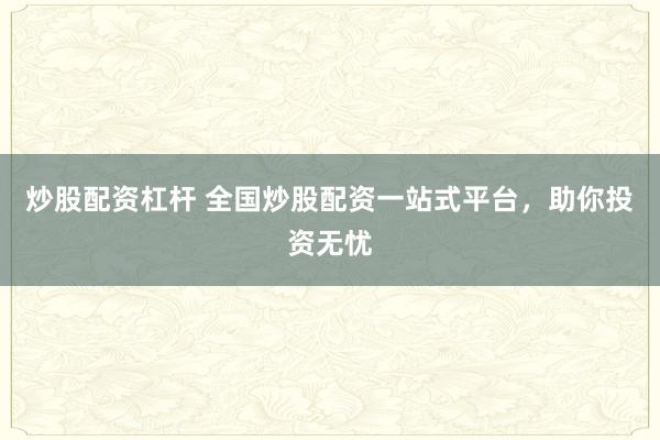 炒股配资杠杆 全国炒股配资一站式平台，助你投资无忧