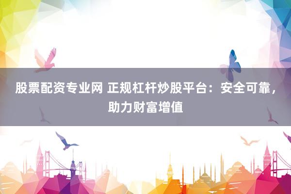 股票配资专业网 正规杠杆炒股平台：安全可靠，助力财富增值