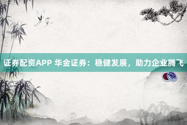 证券配资APP 华金证券：稳健发展，助力企业腾飞