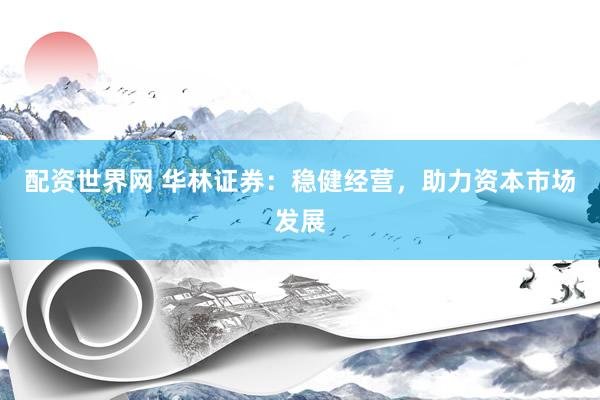 配资世界网 华林证券：稳健经营，助力资本市场发展