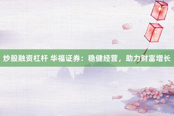 炒股融资杠杆 华福证券:稳健经营,助力财富增长