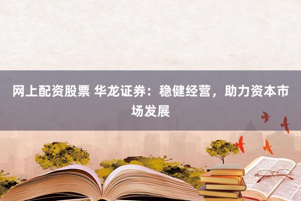 网上配资股票 华龙证券：稳健经营，助力资本市场发展