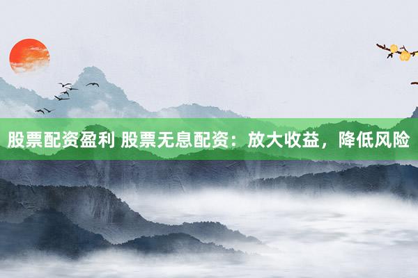 股票配资盈利 股票无息配资:放大收益,降低风险