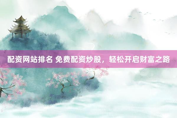 配资网站排名 免费配资炒股，轻松开启财富之路