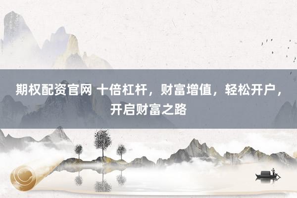 期权配资官网 十倍杠杆,财富增值,轻松开户,开启财富之路