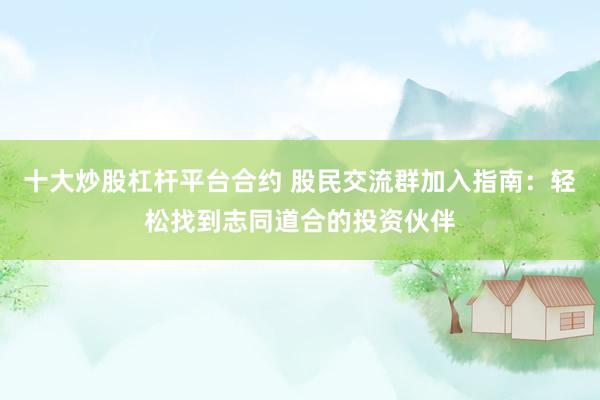十大炒股杠杆平台合约 股民交流群加入指南：轻松找到志同道合的投资伙伴