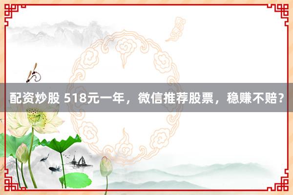 配资炒股 518元一年，微信推荐股票，稳赚不赔？