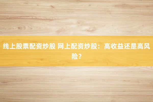 线上股票配资炒股 网上配资炒股：高收益还是高风险？