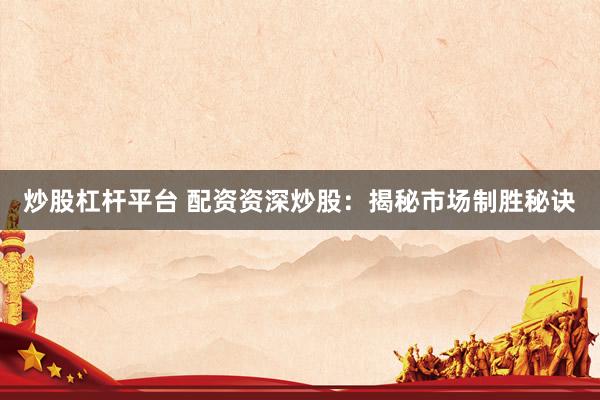炒股杠杆平台 配资资深炒股：揭秘市场制胜秘诀
