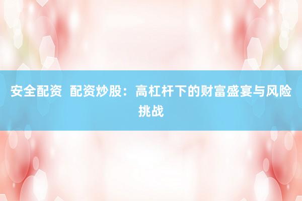 安全配资  配资炒股：高杠杆下的财富盛宴与风险挑战